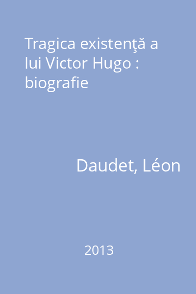 Tragica existenţă a lui Victor Hugo : biografie