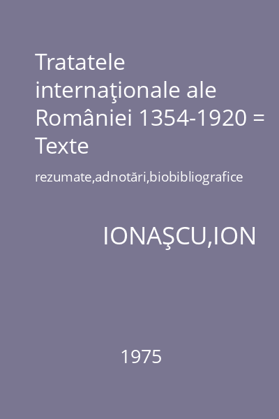 Tratatele internaţionale ale României 1354-1920 = Texte rezumate,adnotări,biobibliografice