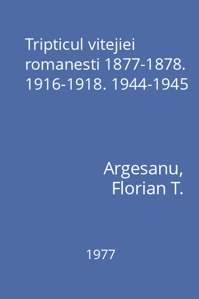Tripticul vitejiei romanesti 1877-1878. 1916-1918. 1944-1945