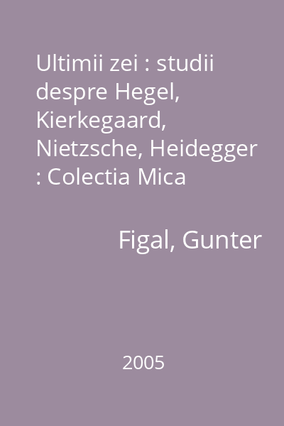 Ultimii zei : studii despre Hegel, Kierkegaard, Nietzsche, Heidegger : Colectia Mica biblioteca de filosofie germana