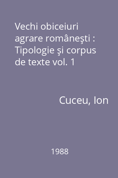 Vechi obiceiuri agrare româneşti : Tipologie şi corpus de texte vol. 1