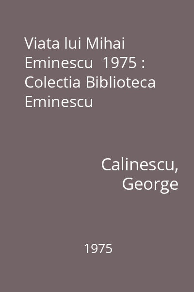 Viata lui Mihai Eminescu  1975 : Colectia Biblioteca Eminescu