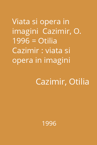 Viata si opera in imagini  Cazimir, O. 1996 = Otilia Cazimir : viata si opera in imagini (alt tit.)