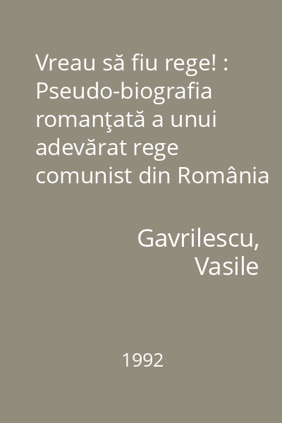 Vreau să fiu rege! : Pseudo-biografia romanţată a unui adevărat rege comunist din România : roman