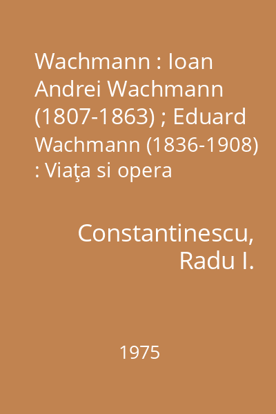 Wachmann : Ioan Andrei Wachmann (1807-1863) ; Eduard Wachmann (1836-1908) : Viaţa si opera unor muzicieni români